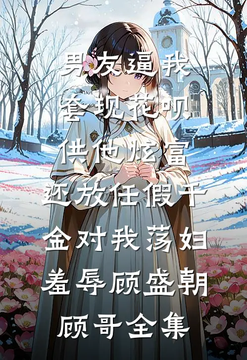 男友逼我套现花呗供他炫富，还放任假千金对我荡妇羞辱顾盛朝顾哥全集