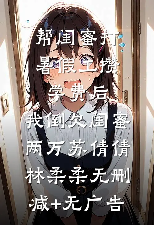 帮闺蜜打暑假工攒学费后，我倒欠闺蜜两万苏倩倩林柔柔无删减+无广告
