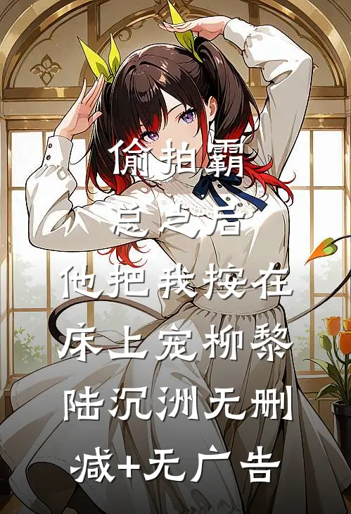 偷拍霸总之后，他把我按在床上宠柳黎陆沉洲无删减+无广告