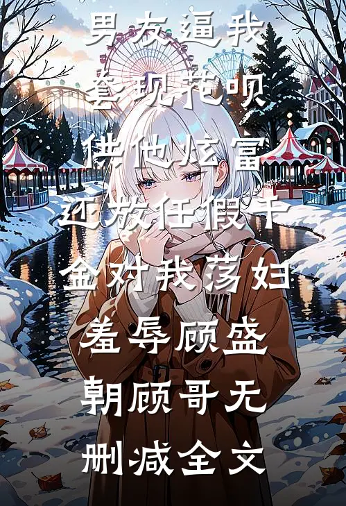 男友逼我套现花呗供他炫富，还放任假千金对我荡妇羞辱顾盛朝顾哥无删减全文