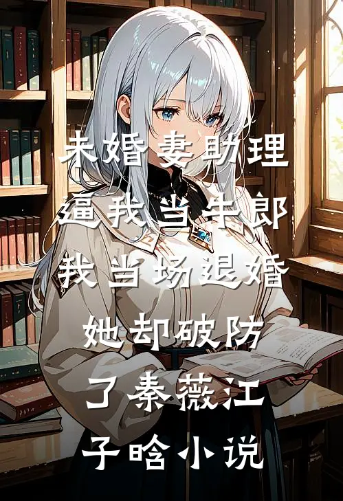 未婚妻助理逼我当牛郎，我当场退婚她却破防了秦薇江子晗小说