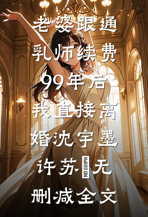 老婆跟通乳师续费99年后，我直接离婚沈宇墨许苏玥无删减全文