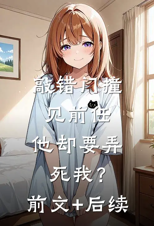 敲错门撞见前任，他却要弄死我？前文+后续