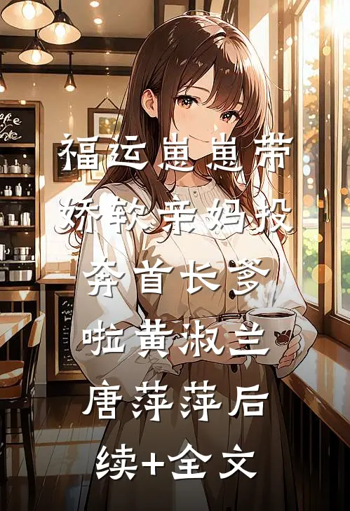 福运崽崽带娇软亲妈投奔首长爹啦黄淑兰唐萍萍后续+全文