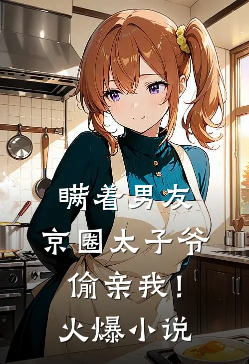 瞒着男友，京圈太子爷偷亲我！火爆小说