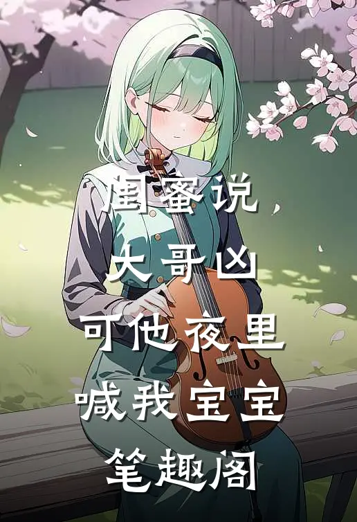 闺蜜说大哥凶，可他夜里喊我宝宝笔趣阁
