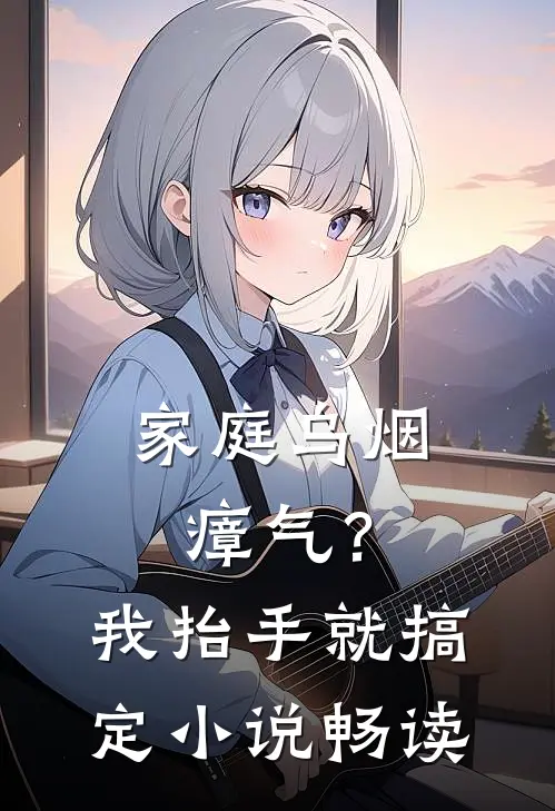 家庭乌烟瘴气？我抬手就搞定小说畅读