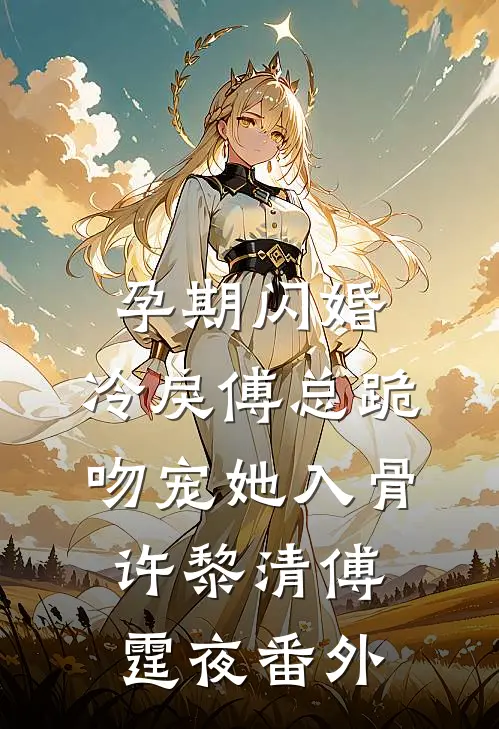 孕期闪婚，冷戾傅总跪吻宠她入骨许黎清傅霆夜番外