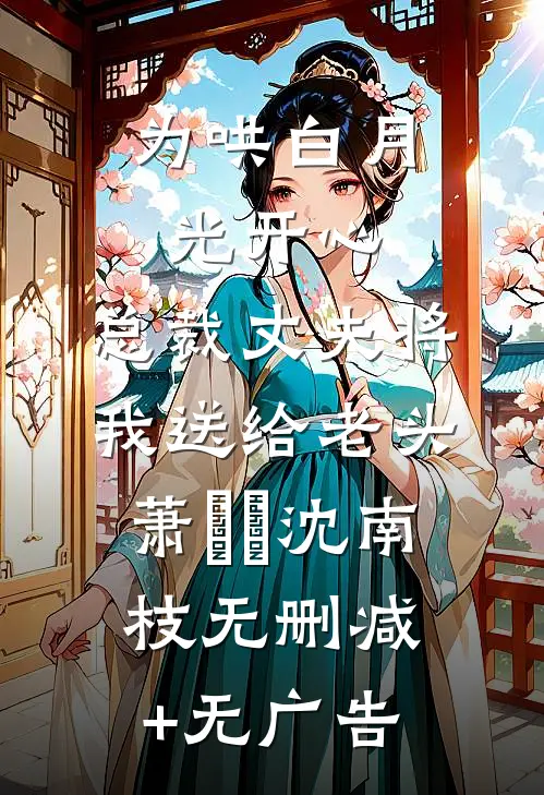 为哄白月光开心，总裁丈夫将我送给老头萧璟瑀沈南枝无删减+无广告