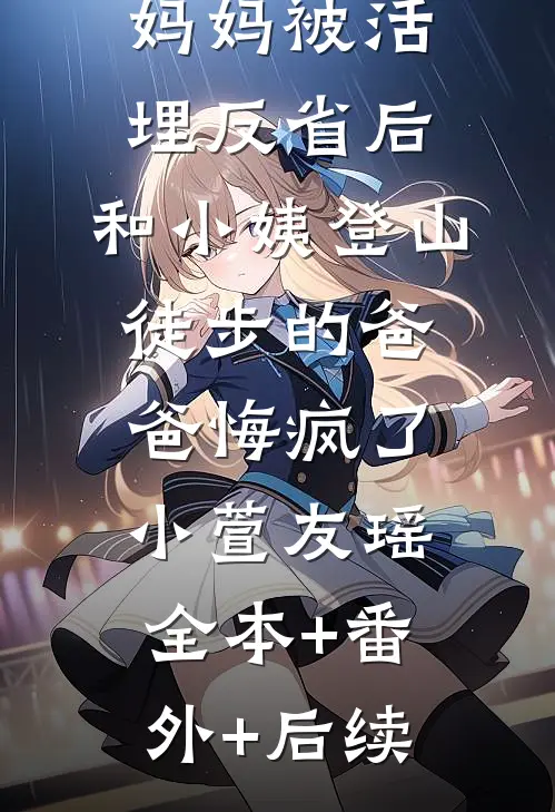 妈妈被活埋反省后，和小姨登山徒步的爸爸悔疯了小萱友瑶:全本+番外+后续