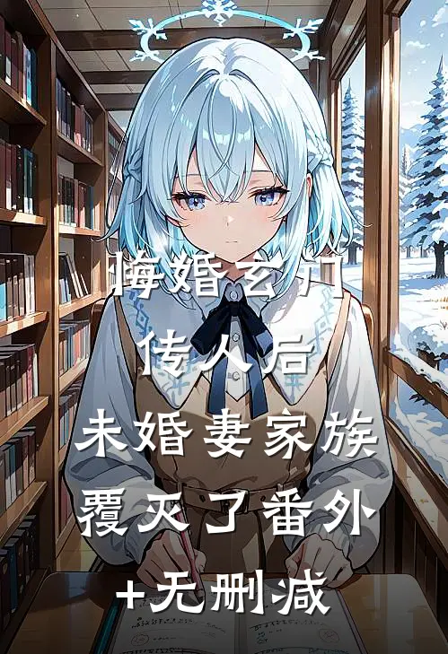 悔婚玄门传人后，未婚妻家族覆灭了番外+无删减