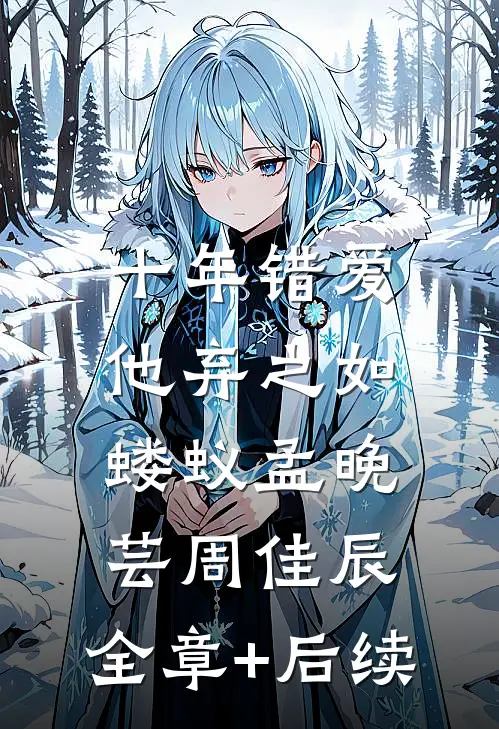 十年错爱，他弃之如蝼蚁孟晚芸周佳辰:全章+后续