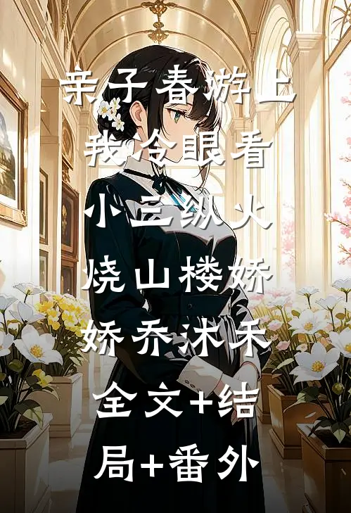 亲子春游上，我冷眼看小三纵火烧山楼娇娇乔沐禾:全文+结局+番外