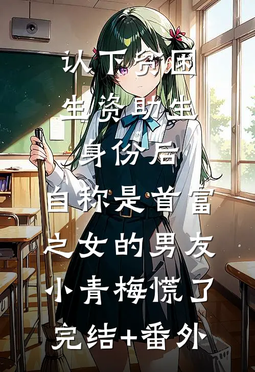 认下贫困生资助生身份后，自称是首富之女的男友小青梅慌了完结+番外