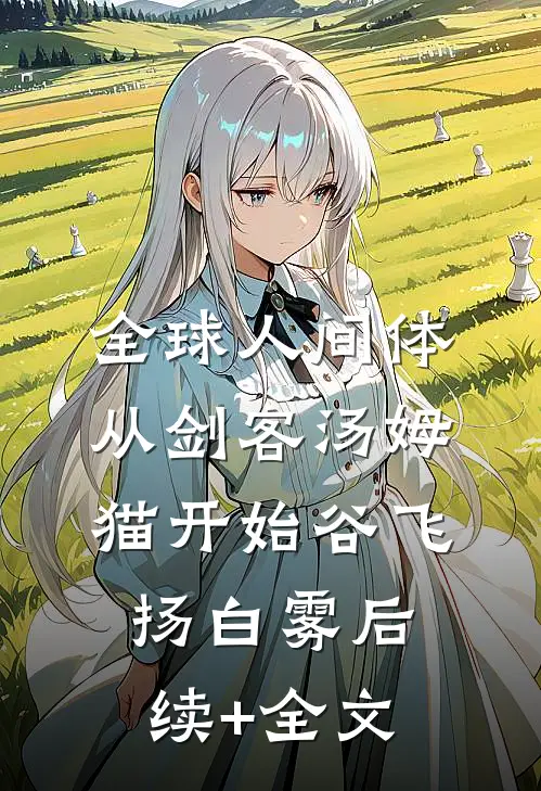 全球人间体：从剑客汤姆猫开始谷飞扬白雾后续+全文