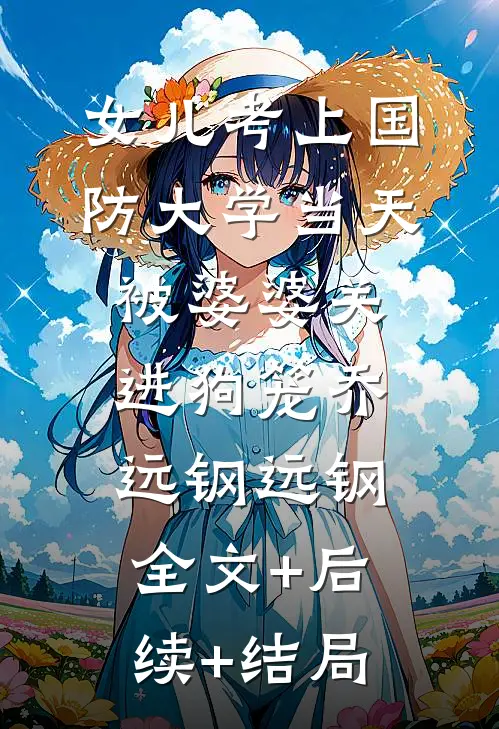 女儿考上国防大学当天，被婆婆关进狗笼乔远钢远钢:全文+后续+结局
