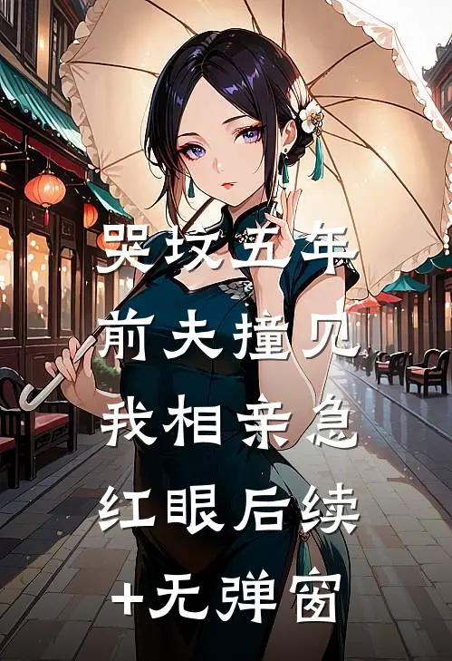 哭坟五年，前夫撞见我相亲急红眼后续+无弹窗