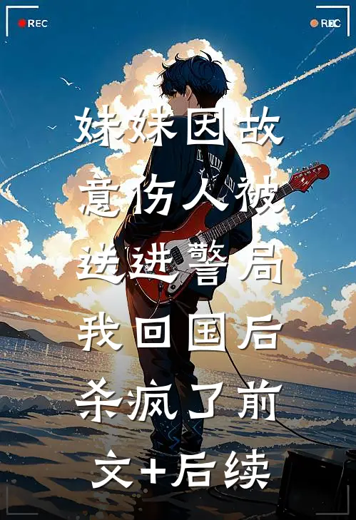 妹妹因故意伤人被送进警局，我回国后杀疯了前文+后续