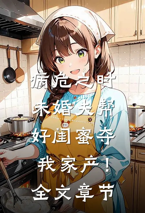 病危之时，未婚夫帮好闺蜜夺我家产！全文章节