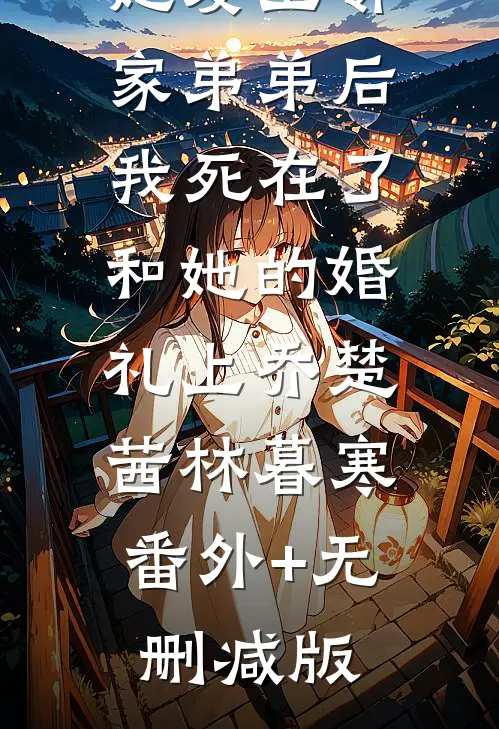 她爱上邻家弟弟后，我死在了和她的婚礼上乔楚茜林暮寒:番外+无删减版