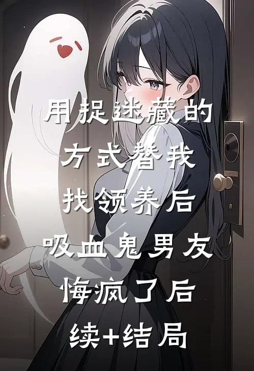 用捉迷藏的方式替我找领养后，吸血鬼男友悔疯了后续+结局