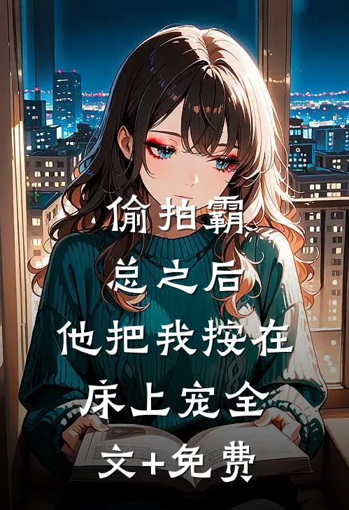 偷拍霸总之后，他把我按在床上宠全文+免费