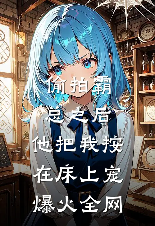 偷拍霸总之后，他把我按在床上宠爆火全网