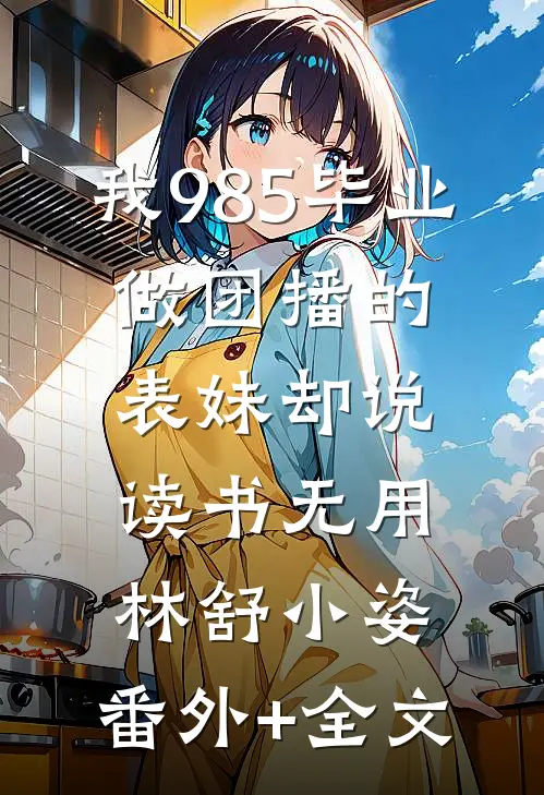 我985毕业，做团播的表妹却说读书无用林舒小姿:(番外)+(全文)