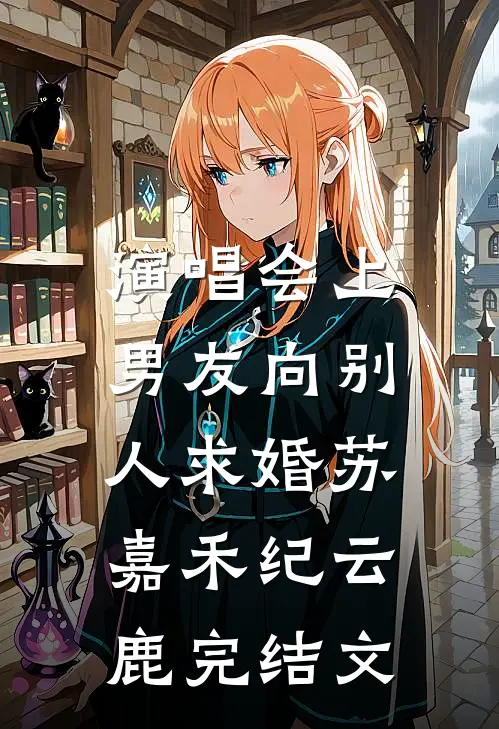 演唱会上，男友向别人求婚苏嘉禾纪云鹿完结文