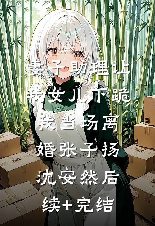 妻子助理让我女儿下跪，我当场离婚张子扬沈安然后续+完结