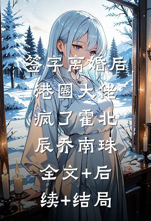 签字离婚后，港圈大佬疯了霍北辰乔南珠:全文+后续+结局