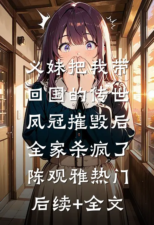 义妹把我带回国的传世凤冠摧毁后，全家杀疯了陈观雅热门后续+全文