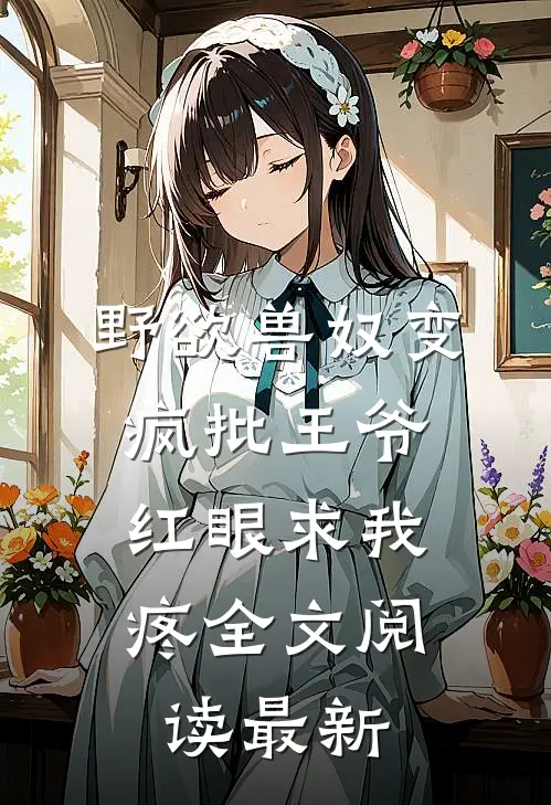 野欲兽奴变疯批王爷，红眼求我疼全文阅读最新