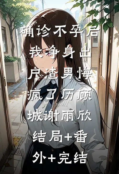 确诊不孕后，我净身出户渣男悔疯了历顾城谢雨欣:结局+番外+完结