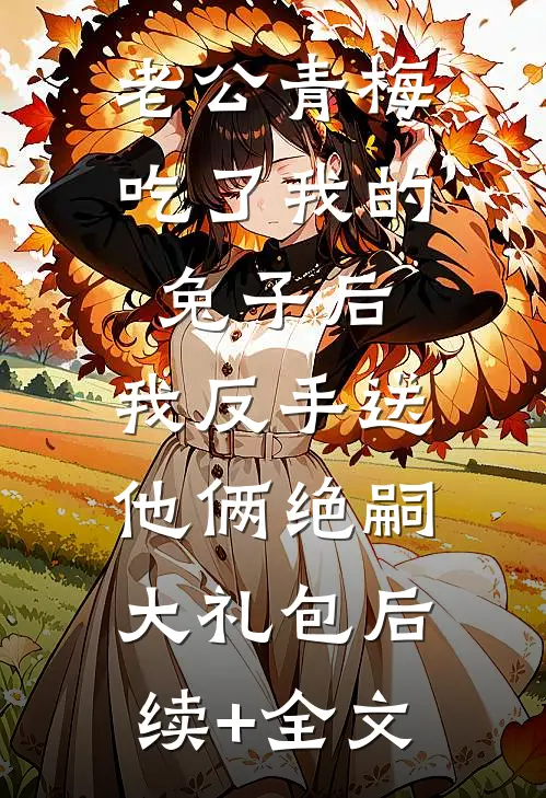 老公青梅吃了我的兔子后，我反手送他俩绝嗣大礼包后续+全文