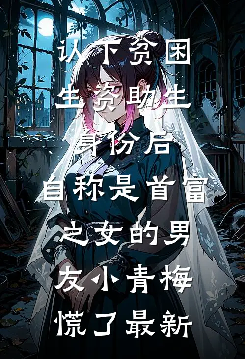 认下贫困生资助生身份后，自称是首富之女的男友小青梅慌了最新