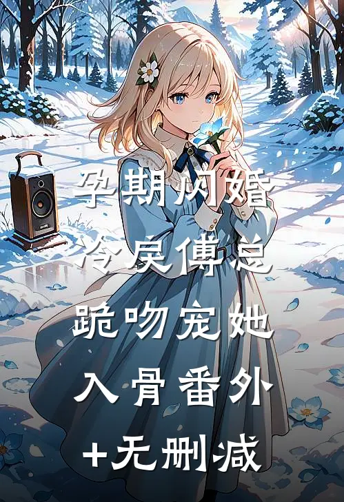 孕期闪婚，冷戾傅总跪吻宠她入骨番外+无删减