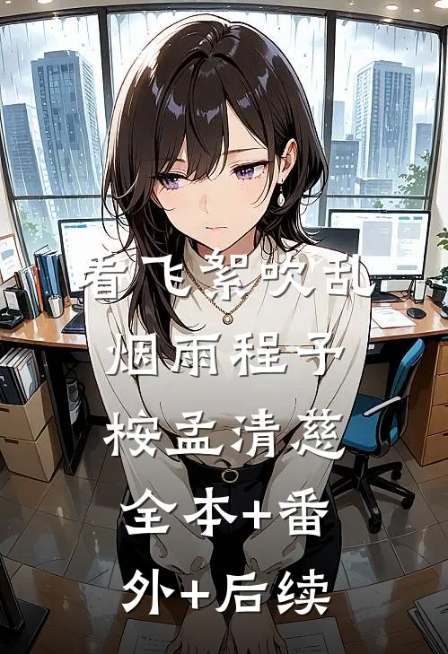 看飞絮吹乱烟雨程予桉孟清慈:全本+番外+后续