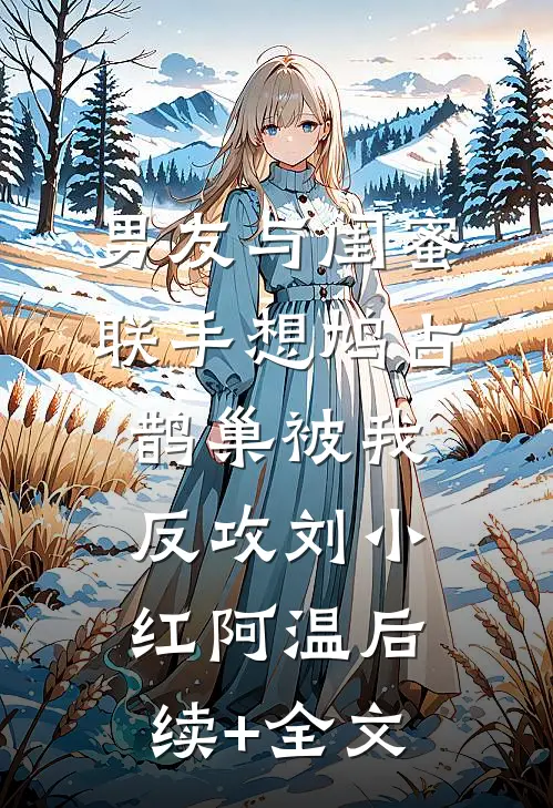 男友与闺蜜联手想鸠占鹊巢被我反攻刘小红阿温后续+全文