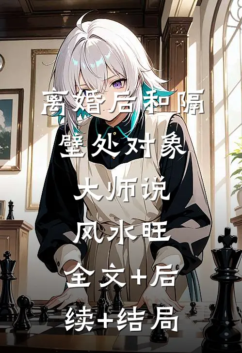 离婚后和隔壁处对象，大师说风水旺:全文+后续+结局