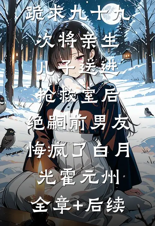 跪求九十九次将亲生儿子送进抢救室后，绝嗣前男友悔疯了白月光霍元州:全章+后续