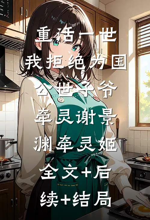 重活一世，我拒绝为国公世子爷牵灵谢景渊牵灵姬:全文+后续+结局