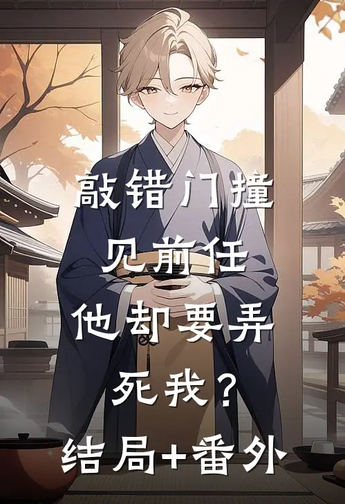 敲错门撞见前任，他却要弄死我？结局+番外