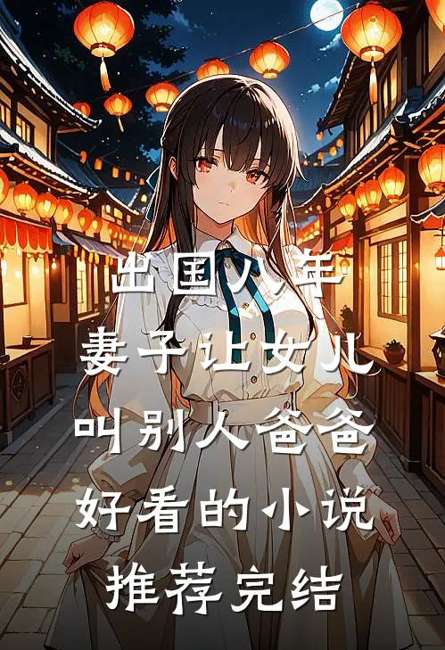 出国八年，妻子让女儿叫别人爸爸好看的小说推荐完结