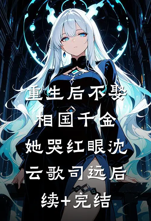 重生后不娶相国千金，她哭红眼沈云歌司远后续+完结