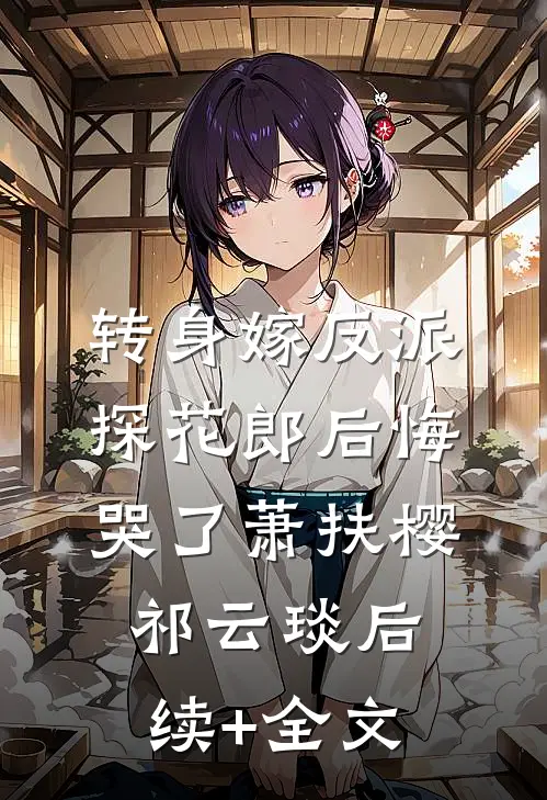 转身嫁反派，探花郎后悔哭了萧扶樱祁云琰后续+全文