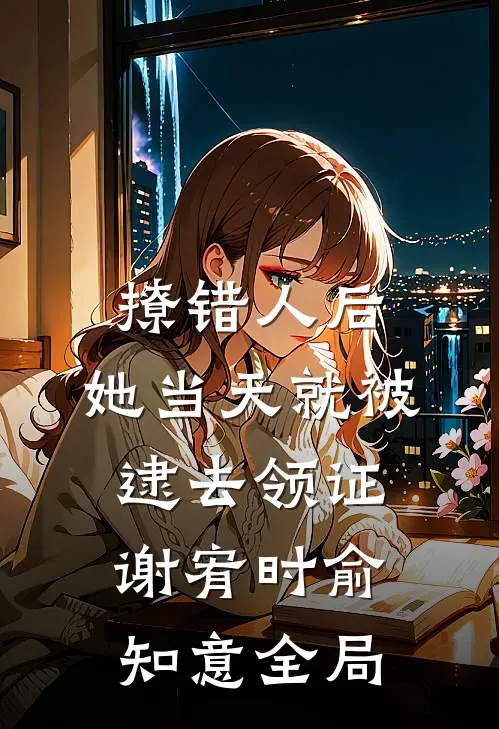 撩错人后，她当天就被逮去领证谢宥时俞知意全局