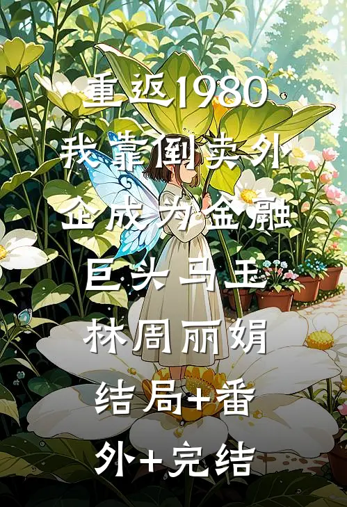 重返1980：我靠倒卖外企成为金融巨头马玉林周丽娟结局+番外+完结