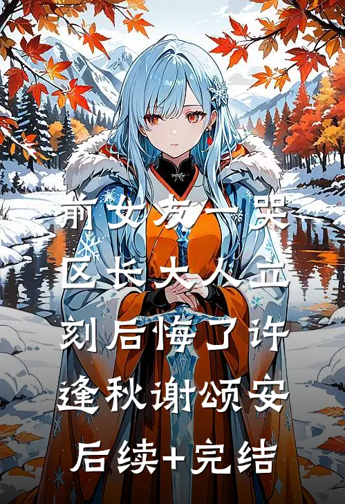 前女友一哭，区长大人立刻后悔了许逢秋谢颂安后续+完结
