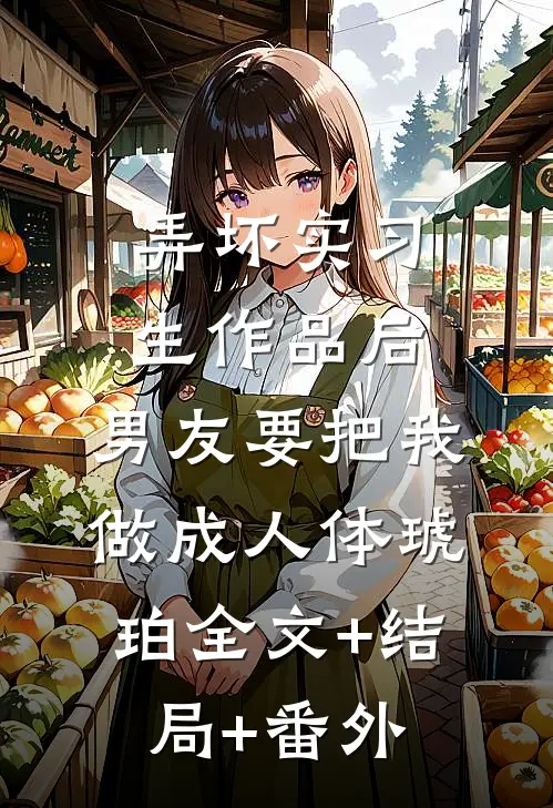 弄坏实习生作品后，男友要把我做成人体琥珀全文+结局+番外
